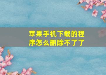 苹果手机下载的程序怎么删除不了了