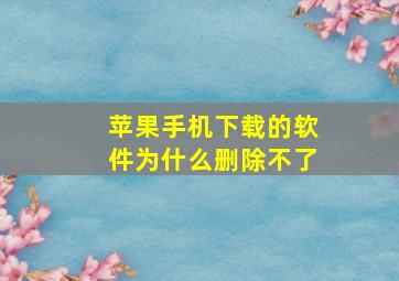 苹果手机下载的软件为什么删除不了