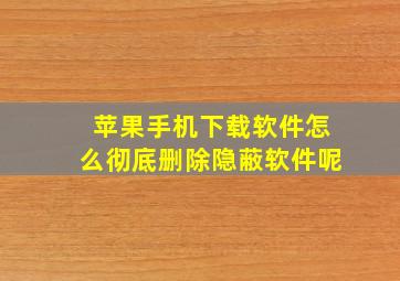 苹果手机下载软件怎么彻底删除隐蔽软件呢