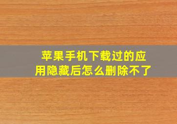 苹果手机下载过的应用隐藏后怎么删除不了