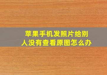 苹果手机发照片给别人没有查看原图怎么办