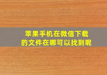 苹果手机在微信下载的文件在哪可以找到呢