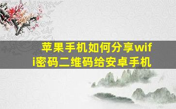 苹果手机如何分享wifi密码二维码给安卓手机