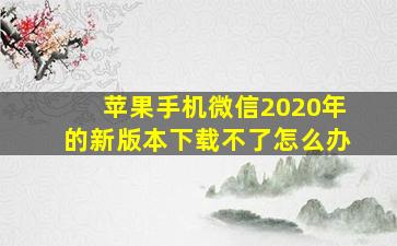 苹果手机微信2020年的新版本下载不了怎么办