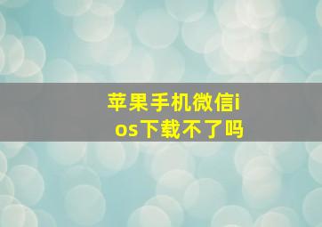 苹果手机微信ios下载不了吗