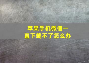 苹果手机微信一直下载不了怎么办