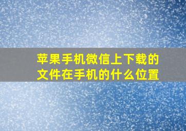 苹果手机微信上下载的文件在手机的什么位置