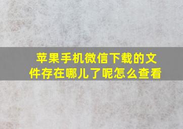 苹果手机微信下载的文件存在哪儿了呢怎么查看