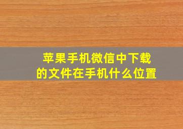 苹果手机微信中下载的文件在手机什么位置