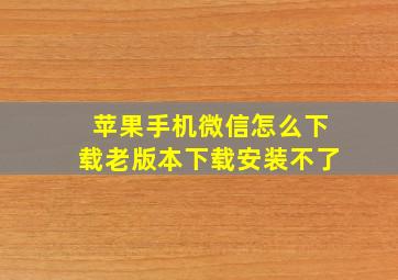 苹果手机微信怎么下载老版本下载安装不了