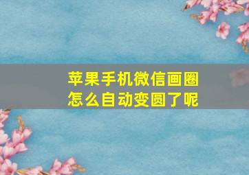 苹果手机微信画圈怎么自动变圆了呢