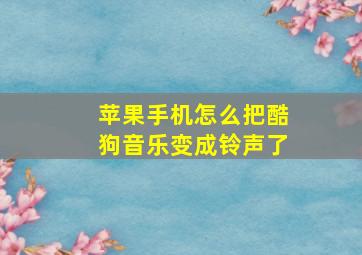 苹果手机怎么把酷狗音乐变成铃声了