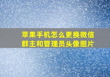 苹果手机怎么更换微信群主和管理员头像图片