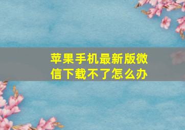 苹果手机最新版微信下载不了怎么办