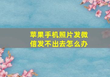 苹果手机照片发微信发不出去怎么办