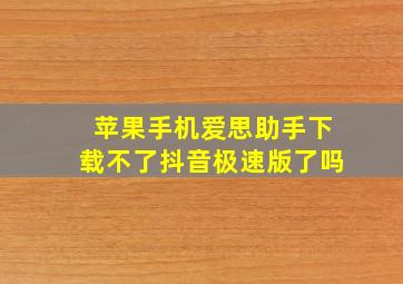 苹果手机爱思助手下载不了抖音极速版了吗