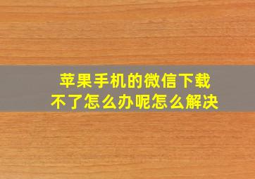 苹果手机的微信下载不了怎么办呢怎么解决