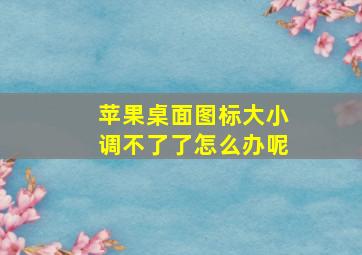 苹果桌面图标大小调不了了怎么办呢