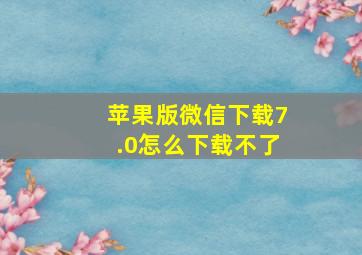 苹果版微信下载7.0怎么下载不了