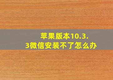 苹果版本10.3.3微信安装不了怎么办