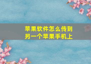 苹果软件怎么传到另一个苹果手机上