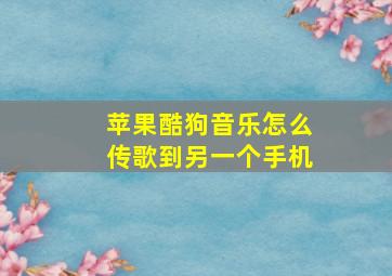 苹果酷狗音乐怎么传歌到另一个手机