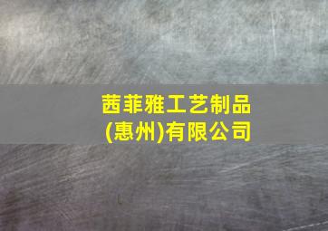 茜菲雅工艺制品(惠州)有限公司