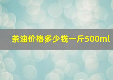 茶油价格多少钱一斤500ml