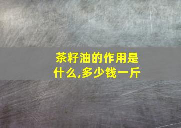 茶籽油的作用是什么,多少钱一斤