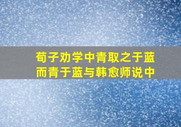 荀子劝学中青取之于蓝而青于蓝与韩愈师说中