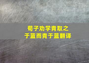 荀子劝学青取之于蓝而青于蓝翻译