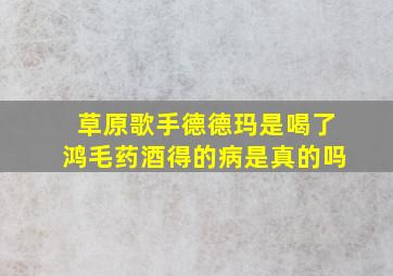 草原歌手德德玛是喝了鸿毛药酒得的病是真的吗