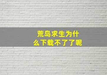 荒岛求生为什么下载不了了呢