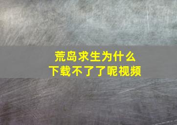 荒岛求生为什么下载不了了呢视频