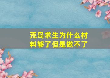 荒岛求生为什么材料够了但是做不了