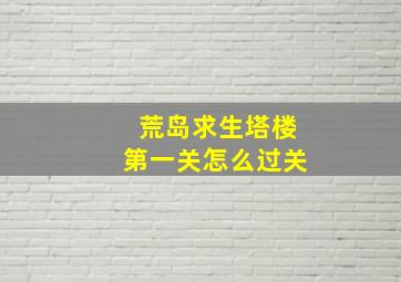 荒岛求生塔楼第一关怎么过关