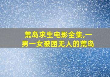 荒岛求生电影全集,一男一女被困无人的荒岛