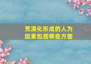 荒漠化形成的人为因素包括哪些方面