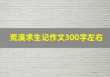 荒漠求生记作文300字左右