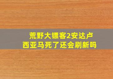 荒野大镖客2安达卢西亚马死了还会刷新吗