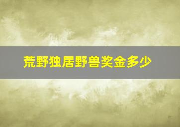 荒野独居野兽奖金多少