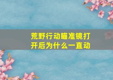 荒野行动瞄准镜打开后为什么一直动