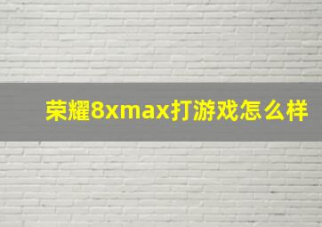 荣耀8xmax打游戏怎么样