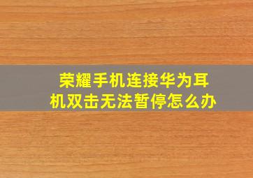 荣耀手机连接华为耳机双击无法暂停怎么办