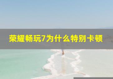 荣耀畅玩7为什么特别卡顿