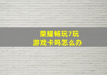 荣耀畅玩7玩游戏卡吗怎么办