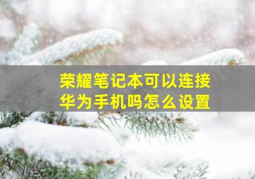 荣耀笔记本可以连接华为手机吗怎么设置