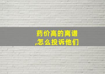 药价高的离谱,怎么投诉他们