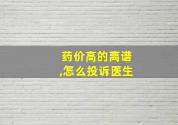 药价高的离谱,怎么投诉医生