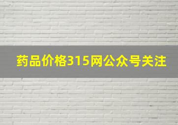 药品价格315网公众号关注